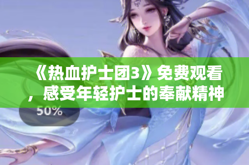 《熱血護(hù)士團(tuán)3》免費(fèi)觀看，感受年輕護(hù)士的奉獻(xiàn)精神