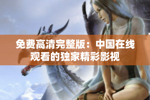 免費(fèi)高清完整版：中國(guó)在線觀看的獨(dú)家精彩影視