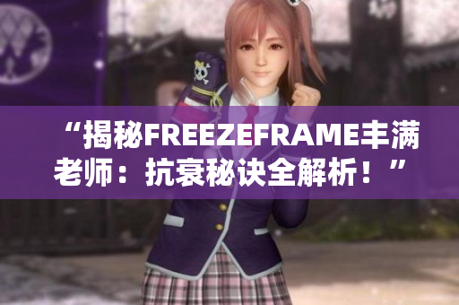 “揭秘FREEZEFRAME豐滿老師:抗衰秘訣全解析!” “揭秘FREEZEFRAME豐滿老師:抗衰秘訣全解析!”