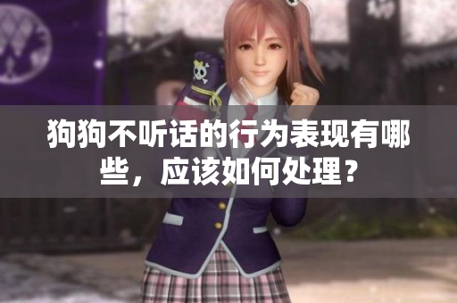 狗狗不聽話的行為表現(xiàn)有哪些，應(yīng)該如何處理？