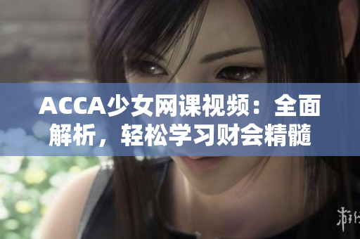 ACCA少女網(wǎng)課視頻：全面解析，輕松學(xué)習(xí)財(cái)會(huì)精髓