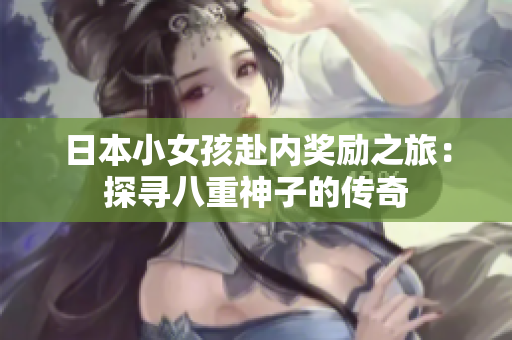 日本小女孩赴內(nèi)獎勵之旅:探尋八重神子的傳奇 日本小女孩赴內(nèi)獎勵之旅:探尋八重神子的傳奇