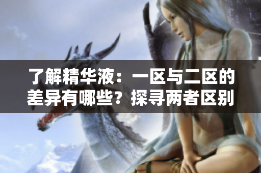 了解精華液:一區(qū)與二區(qū)的差異有哪些?探尋兩者區(qū)別,選購更合適的護(hù)膚品! 了解精華液:一區(qū)與二區(qū)的差異有哪些?探尋兩者區(qū)別,選購更合適的護(hù)膚品!
