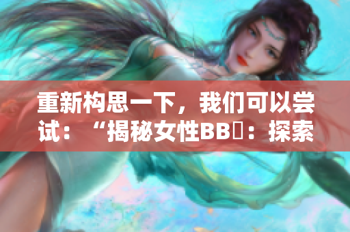重新構(gòu)思一下,我們可以嘗試:“揭秘女性BB槡:探索她的內(nèi)心世界與生活故事” 重新構(gòu)思一下,我們可以嘗試:“揭秘女性BB槡:探索她的內(nèi)心世界與生活故事”