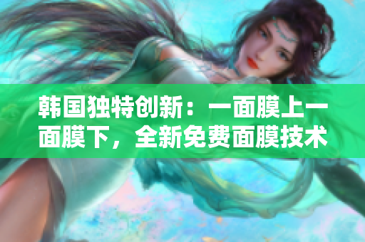 韓國獨特創(chuàng)新:一面膜上一面膜下,全新免費面膜技術(shù)探秘 韓國獨特創(chuàng)新:一面膜上一面膜下,全新免費面膜技術(shù)探秘