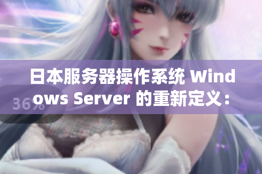 日本服務(wù)器操作系統(tǒng) Windows Server 的重新定義:全面升級(jí)與優(yōu)化 日本服務(wù)器操作系統(tǒng) Windows Server 的重新定義:全面升級(jí)與優(yōu)化
