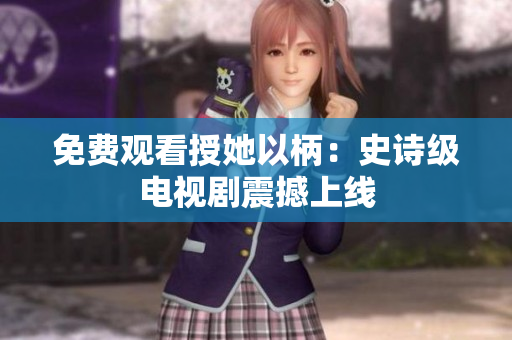 免費觀看授她以柄:史詩級電視劇震撼上線 免費觀看授她以柄:史詩級電視劇震撼上線