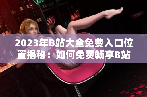2023年B站大全免費(fèi)入口位置揭秘:如何免費(fèi)暢享B站全內(nèi)容 2023年B站大全免費(fèi)入口位置揭秘:如何免費(fèi)暢享B站全內(nèi)容