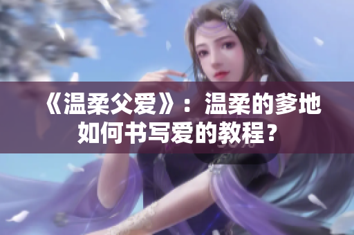 《溫柔父愛》:溫柔的爹地如何書寫愛的教程? 《溫柔父愛》:溫柔的爹地如何書寫愛的教程?