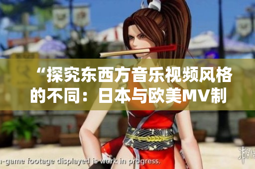 “探究東西方音樂(lè)視頻風(fēng)格的不同:日本與歐美MV制作的差異解析” “探究東西方音樂(lè)視頻風(fēng)格的不同:日本與歐美MV制作的差異解析”