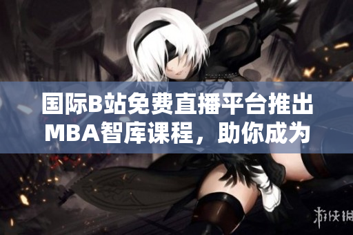 國(guó)際B站免費(fèi)直播平臺(tái)推出MBA智庫(kù)課程,助你成為商界精英 國(guó)際B站免費(fèi)直播平臺(tái)推出MBA智庫(kù)課程,助你成為商界精英