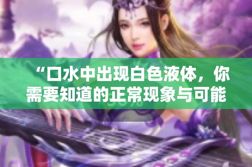 “口水中出現(xiàn)白色液體,你需要知道的正?,F(xiàn)象與可能原因” “口水中出現(xiàn)白色液體,你需要知道的正?,F(xiàn)象與可能原因”
