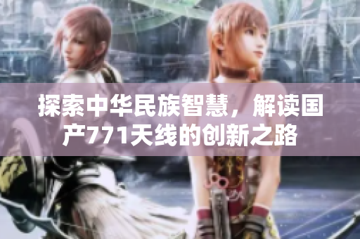 探索中華民族智慧，解讀國產(chǎn)771天線的創(chuàng)新之路