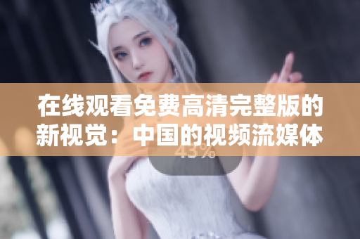 在線觀看免費(fèi)高清完整版的新視覺(jué)：中國(guó)的視頻流媒體平臺(tái)革命