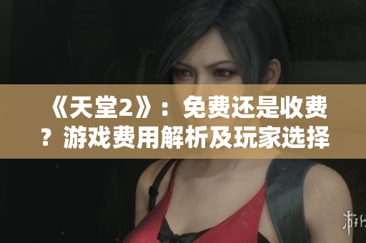 《天堂2》：免費(fèi)還是收費(fèi)？游戲費(fèi)用解析及玩家選擇指南
