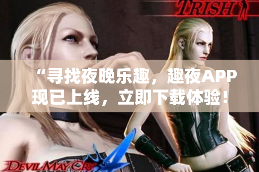 “尋找夜晚樂(lè)趣，趣夜APP現(xiàn)已上線，立即下載體驗(yàn)！”