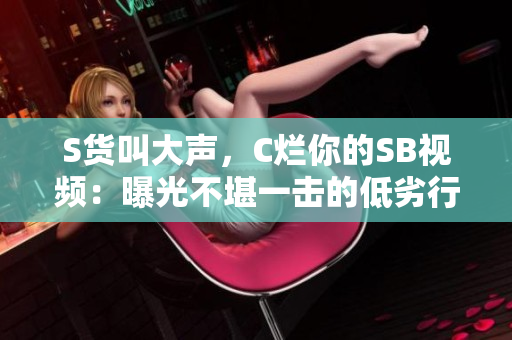 S貨叫大聲，C爛你的SB視頻：曝光不堪一擊的低劣行徑