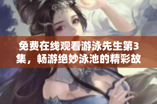 免費(fèi)在線觀看游泳先生第3集，暢游絕妙泳池的精彩故事