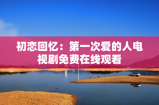 初戀回憶：第一次愛的人電視劇免費(fèi)在線觀看