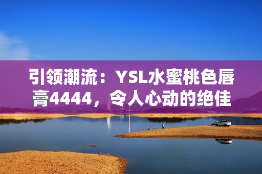引領(lǐng)潮流：YSL水蜜桃色唇膏4444，令人心動(dòng)的絕佳選擇