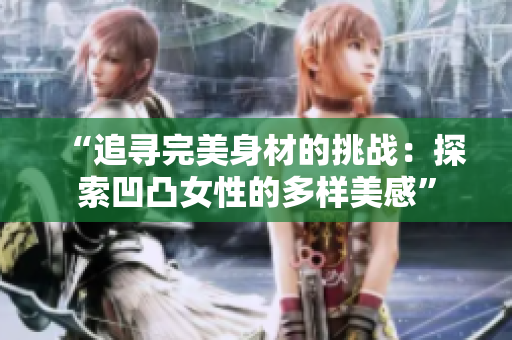 “追尋完美身材的挑戰(zhàn)：探索凹凸女性的多樣美感”