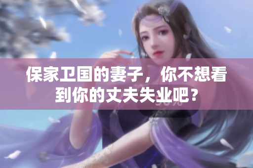 保家衛(wèi)國(guó)的妻子，你不想看到你的丈夫失業(yè)吧？