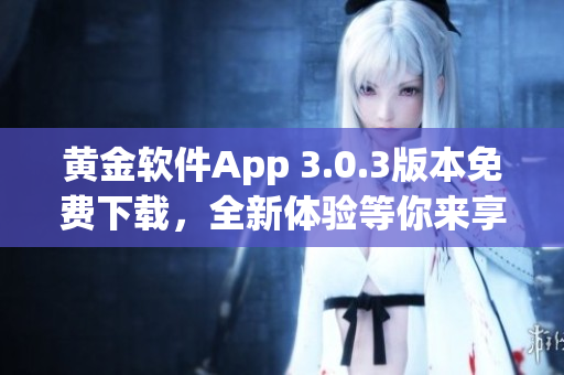 黃金軟件App 3.0.3版本免費(fèi)下載，全新體驗(yàn)等你來享！