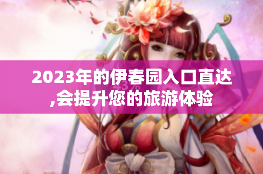2023年的伊春園入口直達(dá),會(huì)提升您的旅游體驗(yàn)