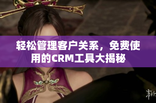 輕松管理客戶關系，免費使用的CRM工具大揭秘