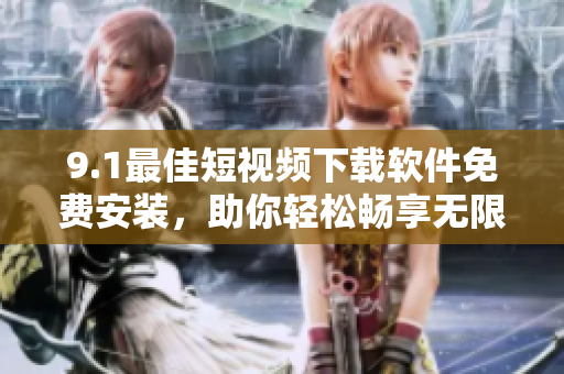 9.1最佳短視頻下載軟件免費安裝，助你輕松暢享無限視頻創(chuàng)作樂趣