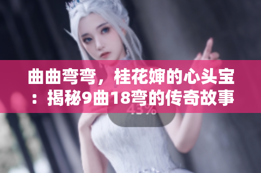曲曲彎彎，桂花嬸的心頭寶：揭秘9曲18彎的傳奇故事
