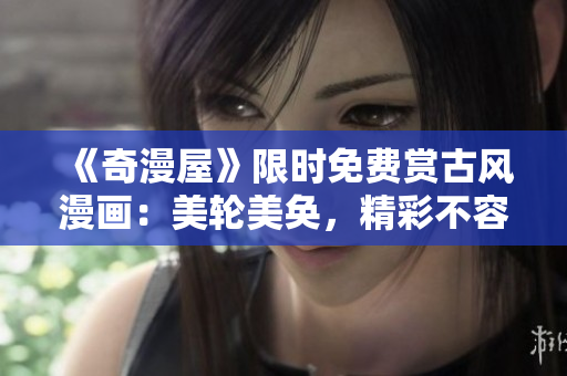 《奇漫屋》限時(shí)免費(fèi)賞古風(fēng)漫畫：美輪美奐，精彩不容錯(cuò)過!