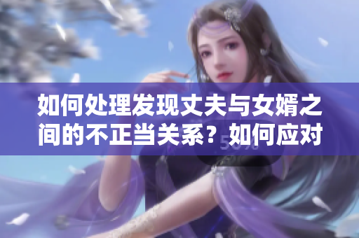 如何處理發(fā)現丈夫與女婿之間的不正當關系？如何應對婚姻中的潛在危機？