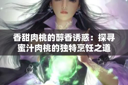 香甜肉桃的醇香誘惑：探尋蜜汁肉桃的獨特烹飪之道