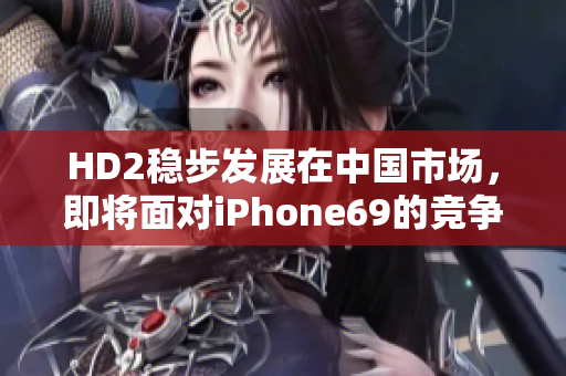 HD2穩(wěn)步發(fā)展在中國市場，即將面對iPhone69的競爭