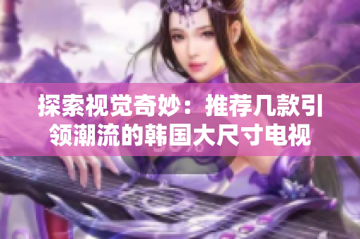 探索視覺奇妙：推薦幾款引領潮流的韓國大尺寸電視
