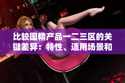 比較國(guó)精產(chǎn)品一二三區(qū)的關(guān)鍵差異:特性、適用場(chǎng)景和質(zhì)量標(biāo)準(zhǔn) 比較國(guó)精產(chǎn)品一二三區(qū)的關(guān)鍵差異:特性、適用場(chǎng)景和質(zhì)量標(biāo)準(zhǔn)