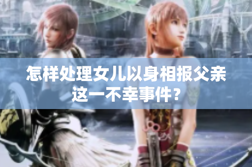 怎樣處理女兒以身相報父親這一不幸事件? 怎樣處理女兒以身相報父親這一不幸事件?