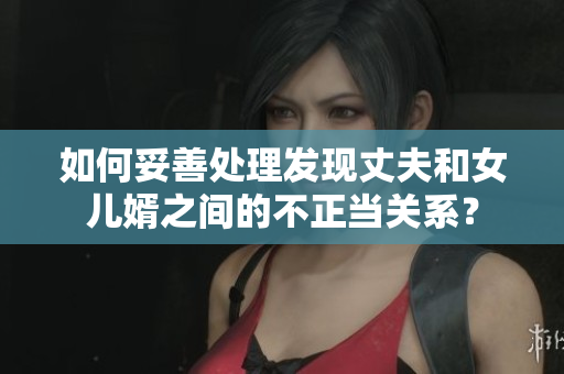 如何妥善處理發(fā)現(xiàn)丈夫和女兒婿之間的不正當關(guān)系？
