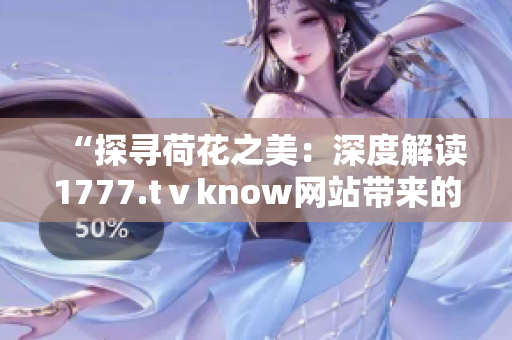 “探尋荷花之美:深度解讀1777.tⅴknow網(wǎng)站帶來(lái)的視覺(jué)盛宴” “探尋荷花之美:深度解讀1777.tⅴknow網(wǎng)站帶來(lái)的視覺(jué)盛宴”