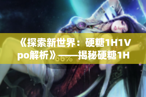 《探索新世界:硬糖1H1Vpo解析》——揭秘硬糖1H1Vpo的魅力所在 《探索新世界:硬糖1H1Vpo解析》——揭秘硬糖1H1Vpo的魅力所在