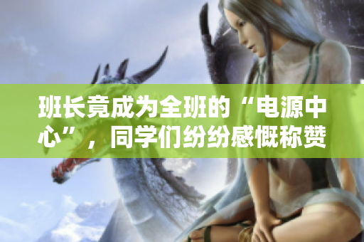 班長竟成為全班的“電源中心”,同學們紛紛感慨稱贊 班長竟成為全班的“電源中心”,同學們紛紛感慨稱贊