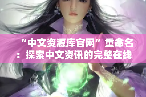 “中文資源庫官網(wǎng)”重命名：探索中文資訊的完整在線平臺(tái)