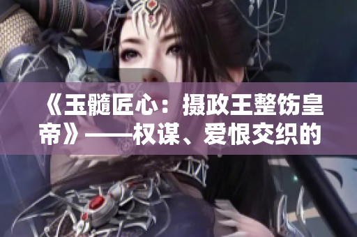 《玉髓匠心：攝政王整飭皇帝》——權(quán)謀、愛恨交織的宮廷傳奇