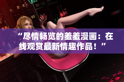 “盡情暢覽的羞羞漫畫：在線觀賞最新情趣作品！”