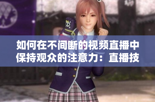如何在不間斷的視頻直播中保持觀眾的注意力：直播技巧和方法詳解