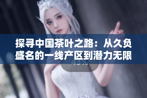 探尋中國茶葉之路：從久負(fù)盛名的一線產(chǎn)區(qū)到潛力無限的三線產(chǎn)區(qū)