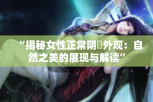 “揭秘女性正常陰脣外觀：自然之美的展現(xiàn)與解讀”