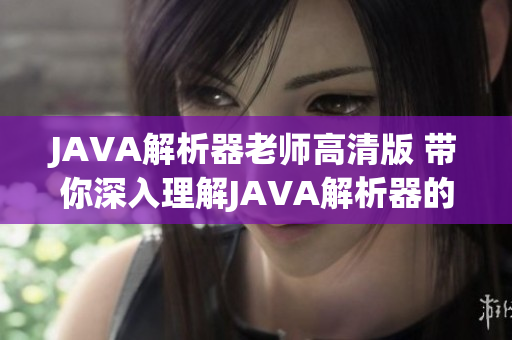 JAVA解析器老師高清版 帶你深入理解JAVA解析器的使用