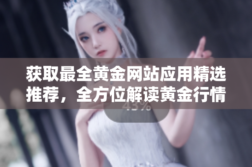 獲取最全黃金網(wǎng)站應(yīng)用精選推薦，全方位解讀黃金行情與投資技巧